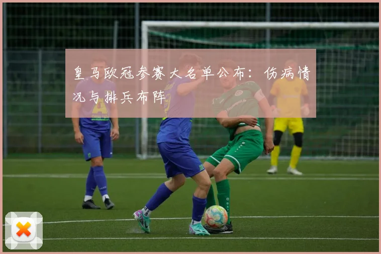 皇马欧冠参赛大名单公布：伤病情况与排兵布阵