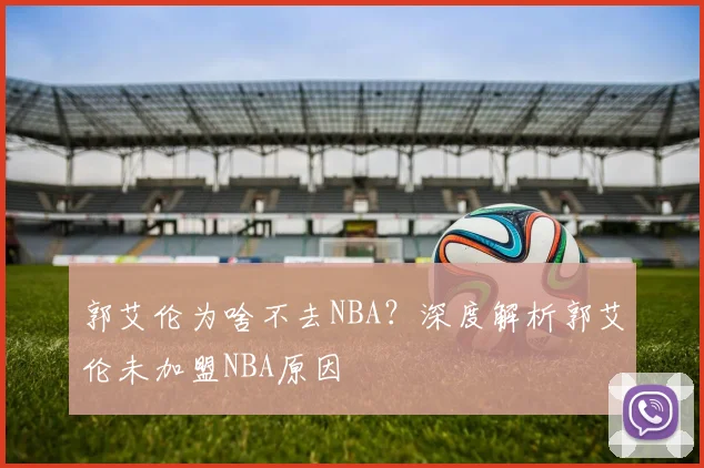 郭艾伦为啥不去NBA？深度解析郭艾伦未加盟NBA原因