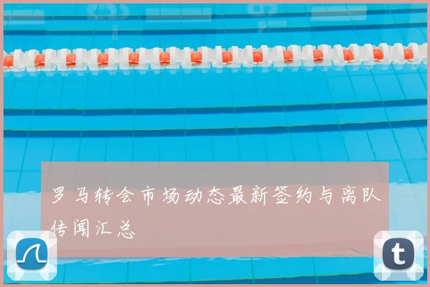 罗马转会市场动态最新签约与离队传闻汇总