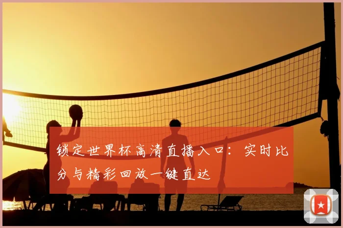 锁定世界杯高清直播入口：实时比分与精彩回放一键直达