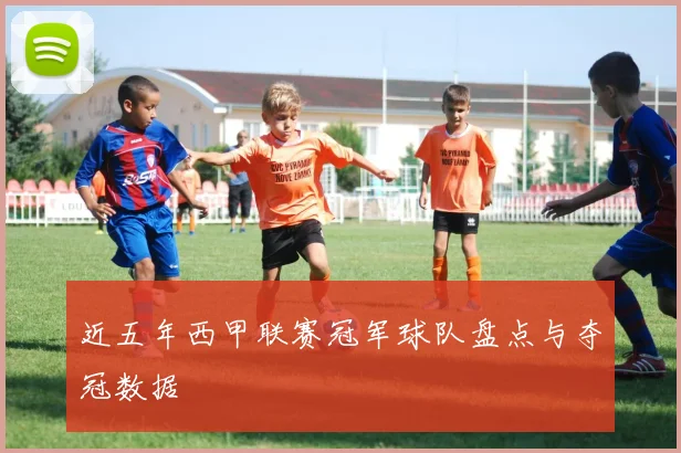 近五年西甲联赛冠军球队盘点与夺冠数据