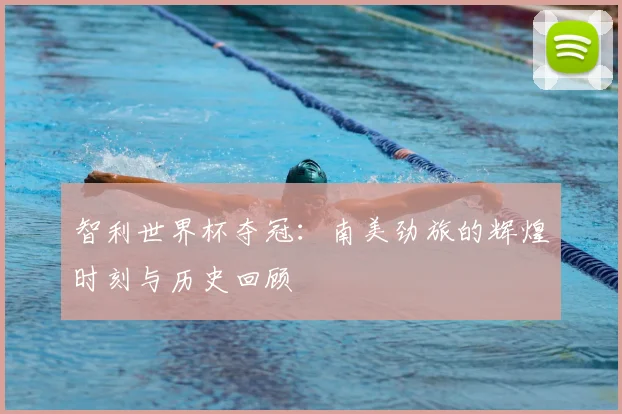 智利世界杯夺冠：南美劲旅的辉煌时刻与历史回顾