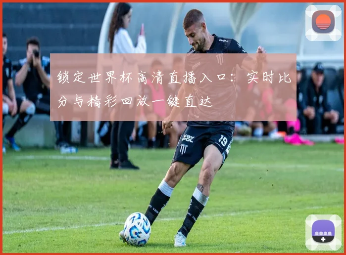 锁定世界杯高清直播入口:实时比分与精彩回放一键直达