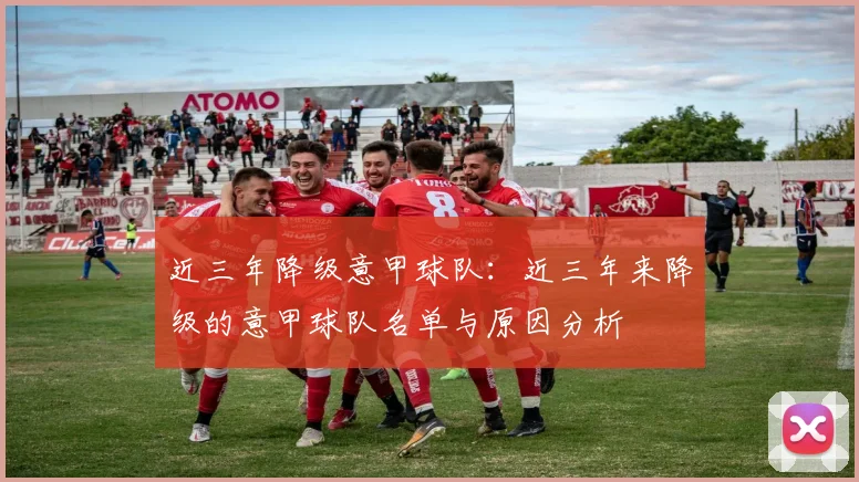 近三年降级意甲球队：近三年来降级的意甲球队名单与原因分析